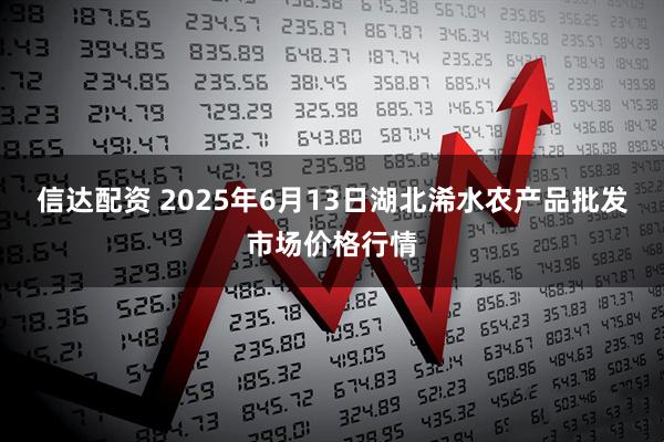 信达配资 2025年6月13日湖北浠水农产品批发市场价格行情
