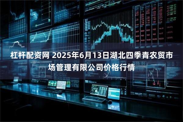 杠杆配资网 2025年6月13日湖北四季青农贸市场管理有限公司价格行情