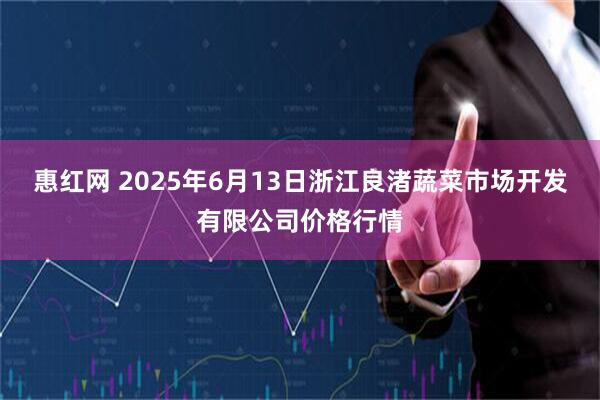 惠红网 2025年6月13日浙江良渚蔬菜市场开发有限公司价格行情