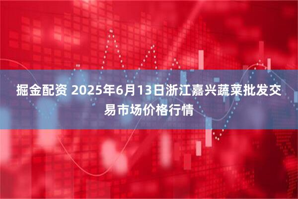 掘金配资 2025年6月13日浙江嘉兴蔬菜批发交易市场价格行情