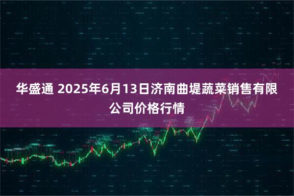 华盛通 2025年6月13日济南曲堤蔬菜销售有限公司价格行情