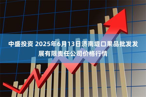 中盛投资 2025年6月13日济南堤口果品批发发展有限责任公司价格行情