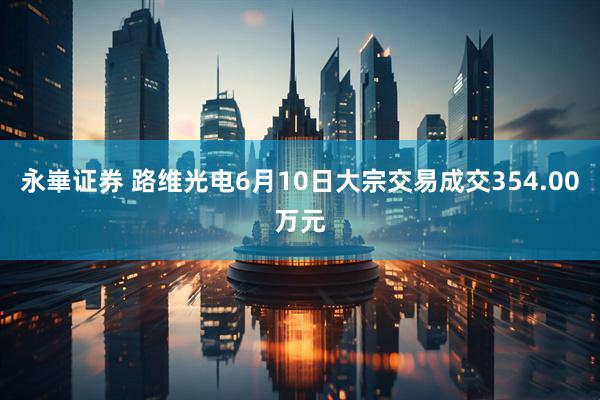 永崋证券 路维光电6月10日大宗交易成交354.00万元