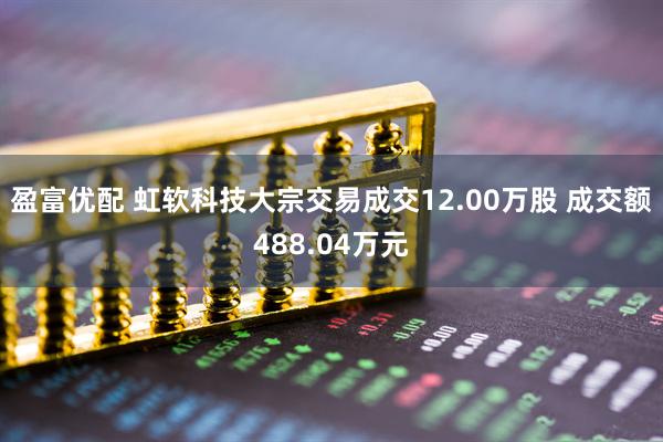 盈富优配 虹软科技大宗交易成交12.00万股 成交额488.04万元