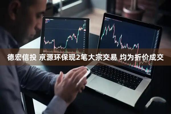 德宏信投 京源环保现2笔大宗交易 均为折价成交