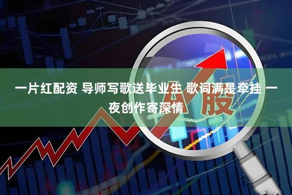 一片红配资 导师写歌送毕业生 歌词满是牵挂 一夜创作寄深情