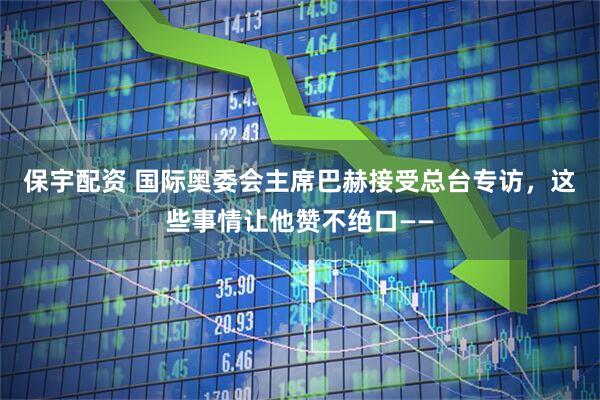 保宇配资 国际奥委会主席巴赫接受总台专访，这些事情让他赞不绝口——
