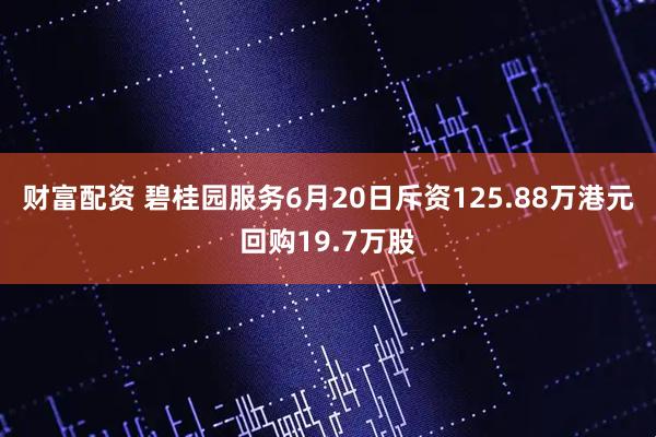 财富配资 碧桂园服务6月20日斥资125.88万港元回购19.7万股