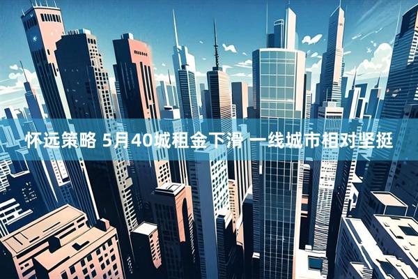 怀远策略 5月40城租金下滑 一线城市相对坚挺
