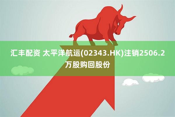 汇丰配资 太平洋航运(02343.HK)注销2506.2万股购回股份
