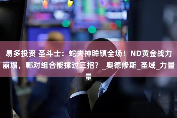 易多投资 圣斗士：蛇夫神眸镇全场！ND黄金战力崩塌，哪对组合能撑过三招？_奥德修斯_圣域_力量