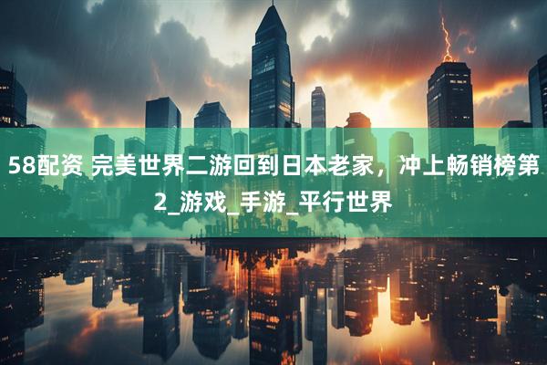 58配资 完美世界二游回到日本老家，冲上畅销榜第2_游戏_手游_平行世界