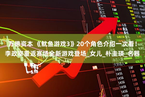万德资本 《鱿鱼游戏3》20个角色介绍一次看！李政宰重返赛场全新游戏登场_女儿_朴圭瑛_名器