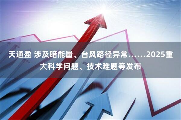 天通盈 涉及暗能量、台风路径异常……2025重大科学问题、技术难题等发布