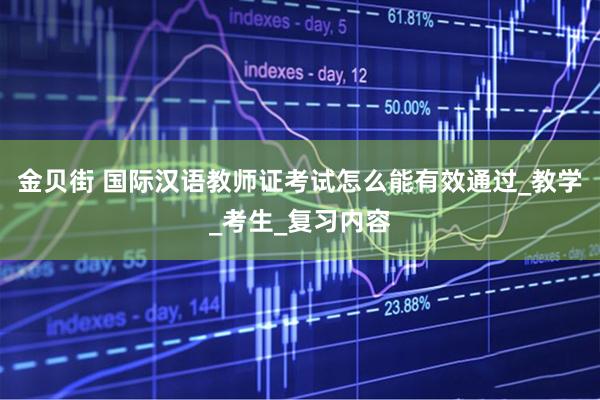 金贝街 国际汉语教师证考试怎么能有效通过_教学_考生_复习内容