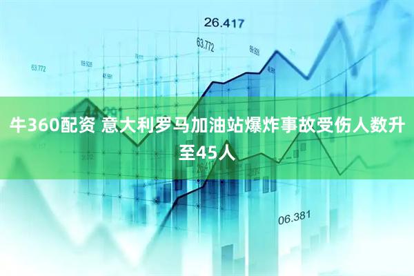 牛360配资 意大利罗马加油站爆炸事故受伤人数升至45人