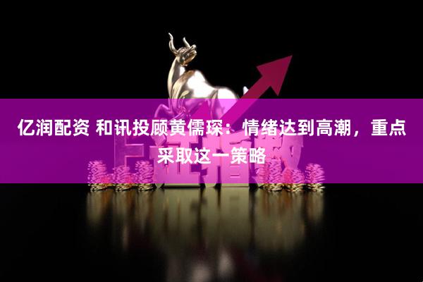 亿润配资 和讯投顾黄儒琛：情绪达到高潮，重点采取这一策略