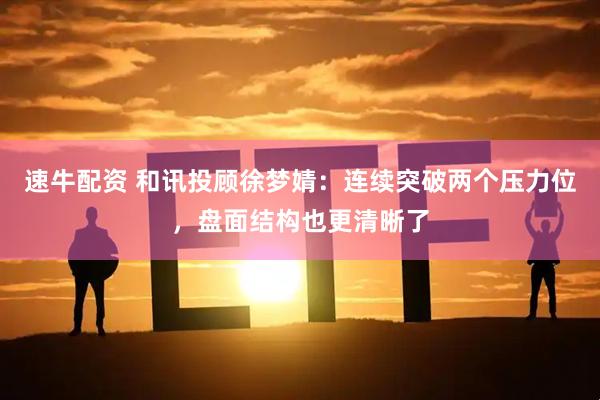 速牛配资 和讯投顾徐梦婧：连续突破两个压力位，盘面结构也更清晰了