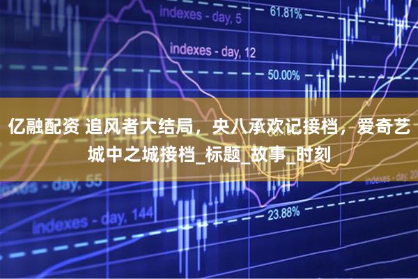 亿融配资 追风者大结局，央八承欢记接档，爱奇艺城中之城接档_标题_故事_时刻