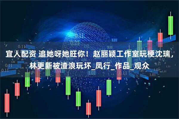 宜人配资 追她呀她旺你！赵丽颖工作室玩梗沈璃，林更新被渣浪玩坏_凤行_作品_观众