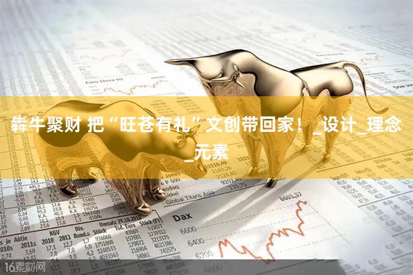 犇牛聚财 把“旺苍有礼”文创带回家！_设计_理念_元素