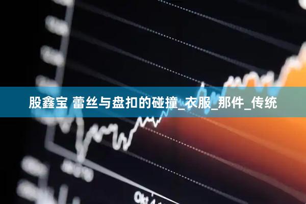 股鑫宝 蕾丝与盘扣的碰撞_衣服_那件_传统