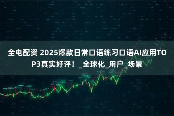 全电配资 2025爆款日常口语练习口语AI应用TOP3真实好评！_全球化_用户_场景