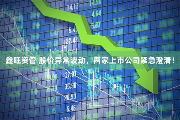 鑫旺资管 股价异常波动，两家上市公司紧急澄清！