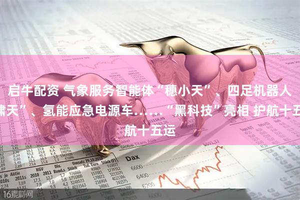 启牛配资 气象服务智能体“穗小天”、四足机器人“啸天”、氢能应急电源车……“黑科技”亮相 护航十五运