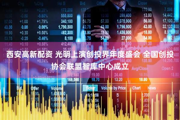 西安高新配资 光明上演创投界年度盛会 全国创投协会联盟智库中心成立