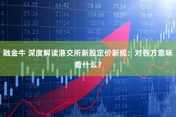 融金牛 深度解读港交所新股定价新规：对各方意味着什么？