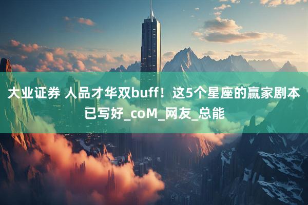大业证券 人品才华双buff！这5个星座的赢家剧本已写好_coM_网友_总能