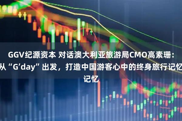 GGV纪源资本 对话澳大利亚旅游局CMO高素珊：从“G’day”出发，打造中国游客心中的终身旅行记忆