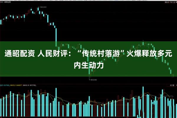 通昭配资 人民财评：“传统村落游”火爆释放多元内生动力