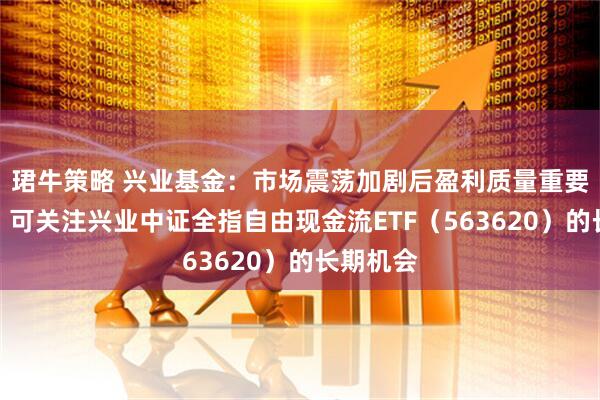 珺牛策略 兴业基金：市场震荡加剧后盈利质量重要性显现，可关注兴业中证全指自由现金流ETF（563620）的长期机会