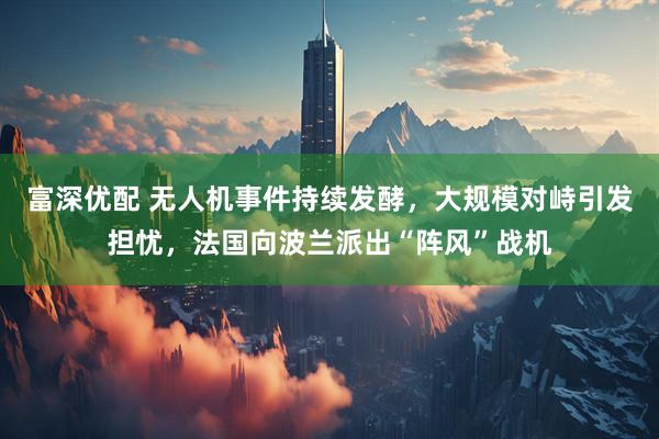 富深优配 无人机事件持续发酵，大规模对峙引发担忧，法国向波兰派出“阵风”战机