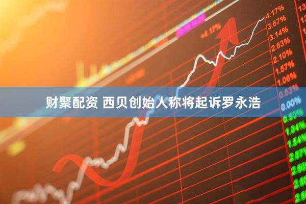 财聚配资 西贝创始人称将起诉罗永浩