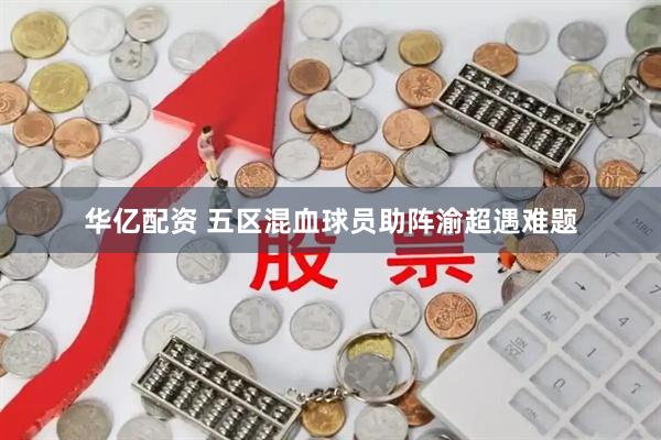 华亿配资 五区混血球员助阵渝超遇难题
