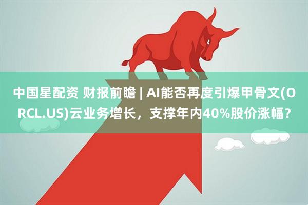 中国星配资 财报前瞻 | AI能否再度引爆甲骨文(ORCL.US)云业务增长，支撑年内40%股价涨幅？