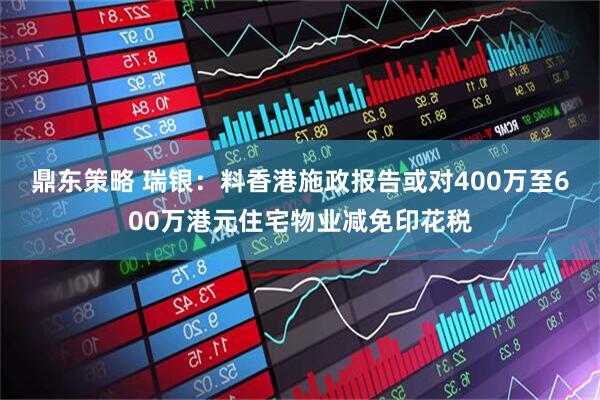 鼎东策略 瑞银：料香港施政报告或对400万至600万港元住宅物业减免印花税