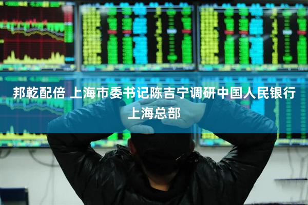 邦乾配倍 上海市委书记陈吉宁调研中国人民银行上海总部
