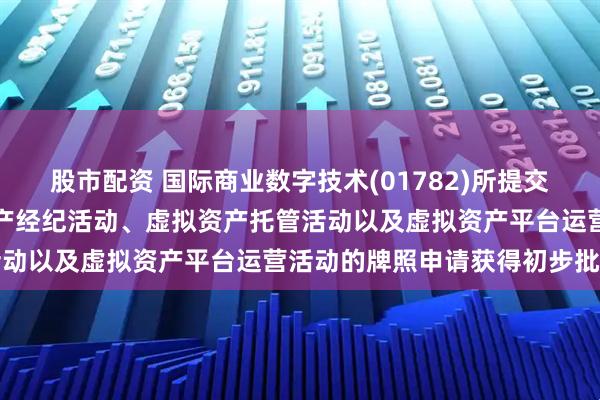 股市配资 国际商业数字技术(01782)所提交有关于阿联酋营运虚拟资产经纪活动、虚拟资产托管活动以及虚拟资产平台运营活动的牌照申请获得初步批准