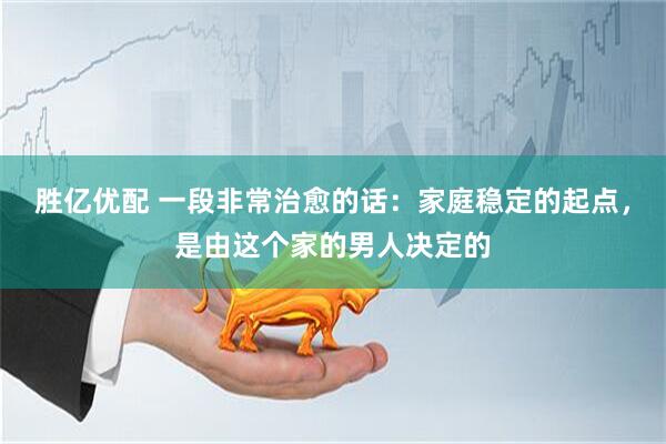 胜亿优配 一段非常治愈的话：家庭稳定的起点，是由这个家的男人决定的