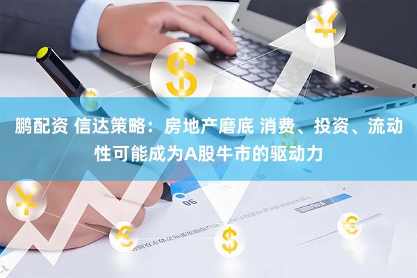鹏配资 信达策略：房地产磨底 消费、投资、流动性可能成为A股牛市的驱动力