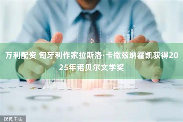 万利配资 匈牙利作家拉斯洛·卡撒兹纳霍凯获得2025年诺贝尔文学奖
