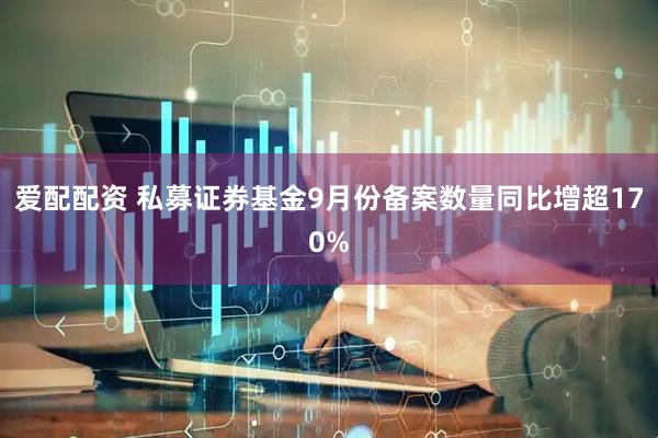 爱配配资 私募证券基金9月份备案数量同比增超170%