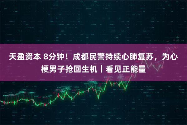 天盈资本 8分钟！成都民警持续心肺复苏，为心梗男子抢回生机丨看见正能量