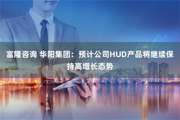 富隆咨询 华阳集团:预计公司HUD产品将继续保持高增长态势