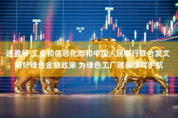 速盈所 工业和信息化部和中国人民银行联合发文 用好绿色金融政策 为绿色工厂建设保驾护航