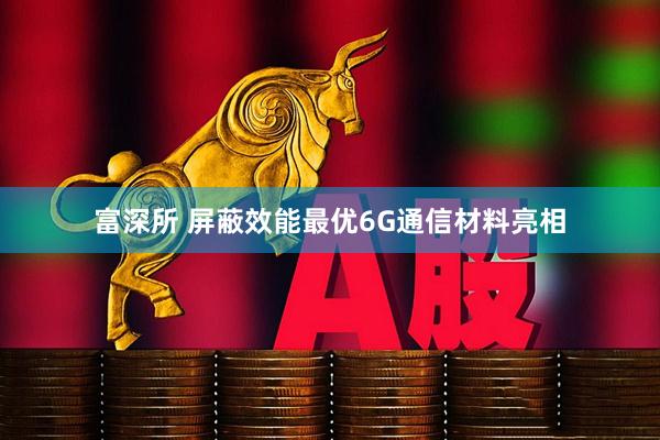 富深所 屏蔽效能最优6G通信材料亮相
